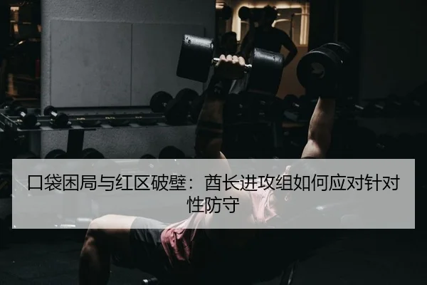 口袋困局与红区破壁：酋长进攻组如何应对针对性防守